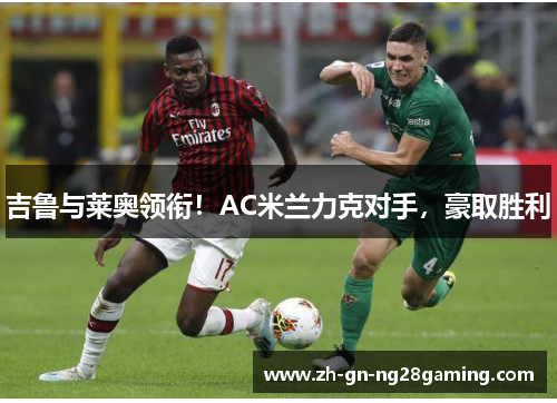 吉鲁与莱奥领衔!AC米兰力克对手,豪取胜利 吉鲁与莱奥领衔!AC米兰力克对手,豪取胜利