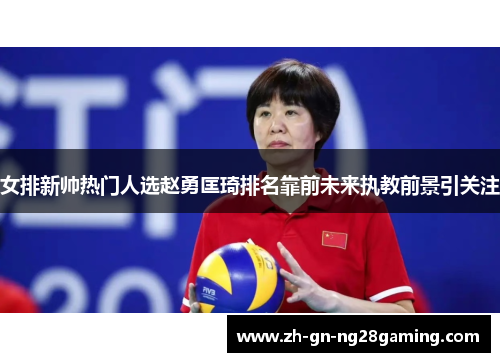 女排新帅热门人选赵勇匡琦排名靠前未来执教前景引关注 女排新帅热门人选赵勇匡琦排名靠前未来执教前景引关注