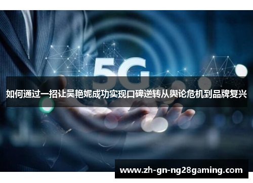 如何通过一招让吴艳妮成功实现口碑逆转从舆论危机到品牌复兴 如何通过一招让吴艳妮成功实现口碑逆转从舆论危机到品牌复兴