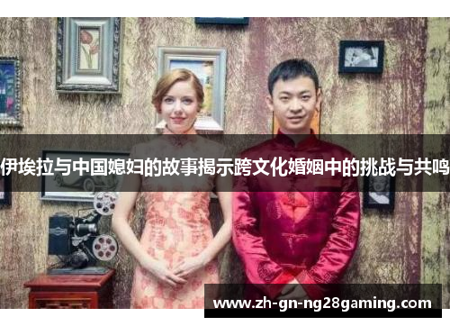 伊埃拉与中国媳妇的故事揭示跨文化婚姻中的挑战与共鸣 伊埃拉与中国媳妇的故事揭示跨文化婚姻中的挑战与共鸣
