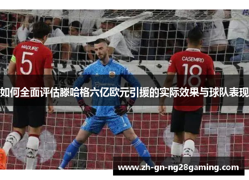 如何全面评估滕哈格六亿欧元引援的实际效果与球队表现 如何全面评估滕哈格六亿欧元引援的实际效果与球队表现