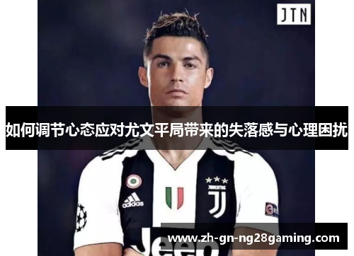 如何调节心态应对尤文平局带来的失落感与心理困扰 如何调节心态应对尤文平局带来的失落感与心理困扰