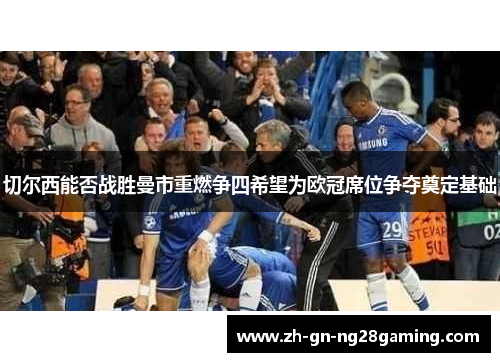 切尔西能否战胜曼市重燃争四希望为欧冠席位争夺奠定基础 切尔西能否战胜曼市重燃争四希望为欧冠席位争夺奠定基础
