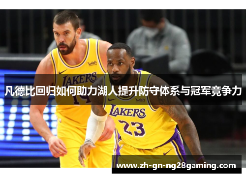 凡德比回归如何助力湖人提升防守体系与冠军竞争力 凡德比回归如何助力湖人提升防守体系与冠军竞争力