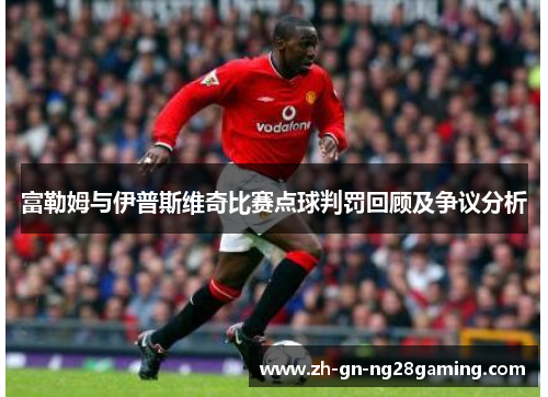 富勒姆与伊普斯维奇比赛点球判罚回顾及争议分析 富勒姆与伊普斯维奇比赛点球判罚回顾及争议分析