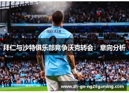 拜仁与沙特俱乐部竞争沃克转会：意向分析