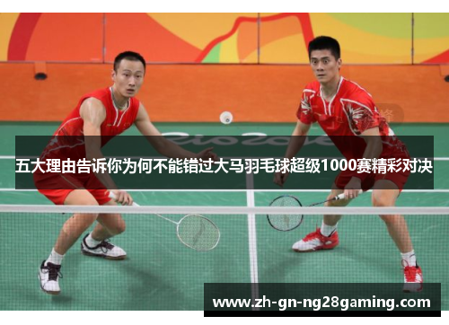 五大理由告诉你为何不能错过大马羽毛球超级1000赛精彩对决 五大理由告诉你为何不能错过大马羽毛球超级1000赛精彩对决