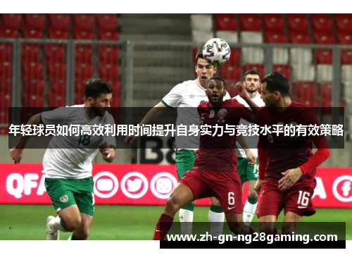 年轻球员如何高效利用时间提升自身实力与竞技水平的有效策略