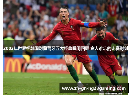 2002年世界杯韩国对葡萄牙五大经典瞬间回顾 令人难忘的比赛时刻 2002年世界杯韩国对葡萄牙五大经典瞬间回顾 令人难忘的比赛时刻