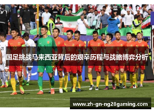 国足挑战马来西亚背后的艰辛历程与战略博弈分析