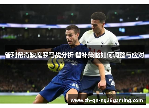 普利希奇缺席罗马战分析 替补策略如何调整与应对