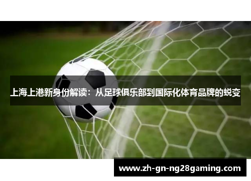 上海上港新身份解读：从足球俱乐部到国际化体育品牌的蜕变
