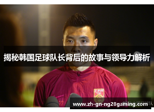 揭秘韩国足球队长背后的故事与领导力解析 揭秘韩国足球队长背后的故事与领导力解析