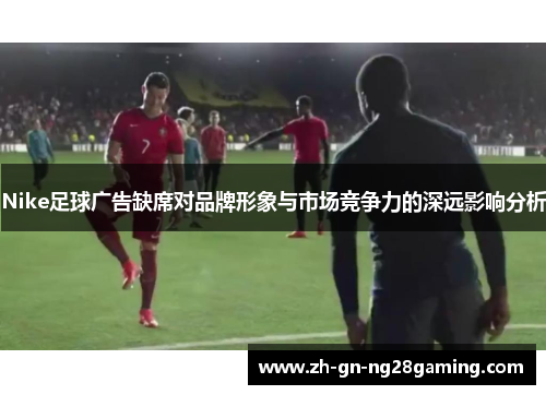 Nike足球广告缺席对品牌形象与市场竞争力的深远影响分析