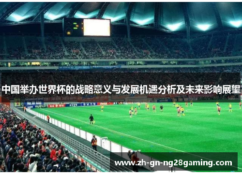 中国举办世界杯的战略意义与发展机遇分析及未来影响展望 中国举办世界杯的战略意义与发展机遇分析及未来影响展望