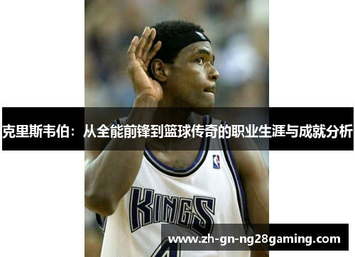 克里斯韦伯：从全能前锋到篮球传奇的职业生涯与成就分析