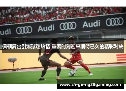 佩顿复出引爆球迷热情 重聚时刻迎来期待已久的精彩对决 佩顿复出引爆球迷热情 重聚时刻迎来期待已久的精彩对决