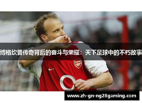 博格坎普传奇背后的奋斗与荣耀:天下足球中的不朽故事 博格坎普传奇背后的奋斗与荣耀:天下足球中的不朽故事