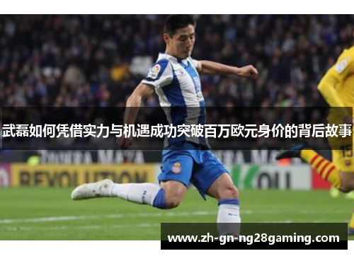 武磊如何凭借实力与机遇成功突破百万欧元身价的背后故事