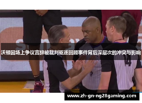沃顿因场上争议言辞被裁判驱逐回顾事件背后深层次的冲突与影响 沃顿因场上争议言辞被裁判驱逐回顾事件背后深层次的冲突与影响