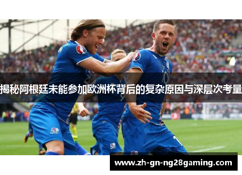 揭秘阿根廷未能参加欧洲杯背后的复杂原因与深层次考量