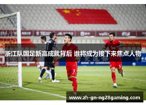 浙江队国足新高成就背后 谁将成为接下来焦点人物