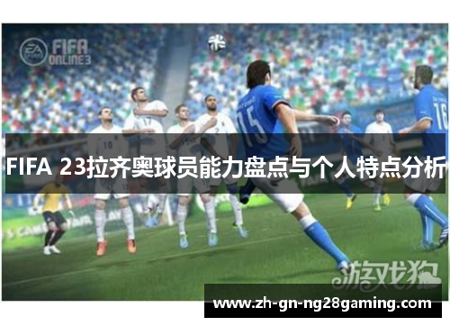 FIFA 23拉齐奥球员能力盘点与个人特点分析 FIFA 23拉齐奥球员能力盘点与个人特点分析