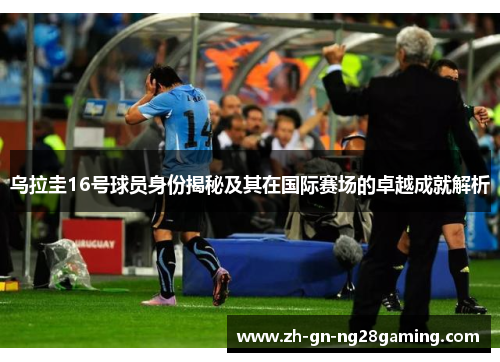 乌拉圭16号球员身份揭秘及其在国际赛场的卓越成就解析 乌拉圭16号球员身份揭秘及其在国际赛场的卓越成就解析