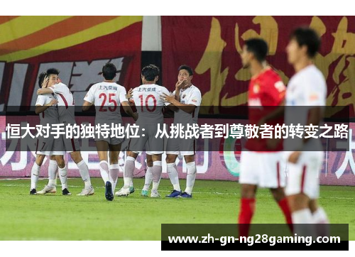 恒大对手的独特地位：从挑战者到尊敬者的转变之路