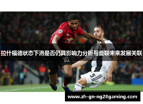 拉什福德状态下滑是否仍具影响力分析与曼联未来发展关联
