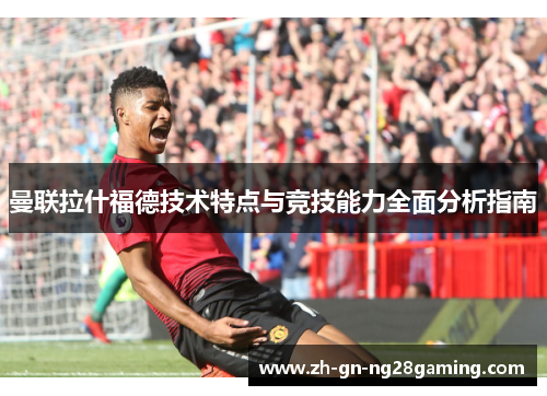 曼联拉什福德技术特点与竞技能力全面分析指南