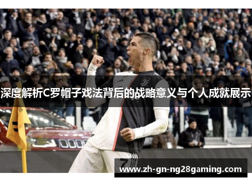 深度解析C罗帽子戏法背后的战略意义与个人成就展示