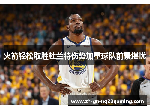 火箭轻松取胜杜兰特伤势加重球队前景堪忧