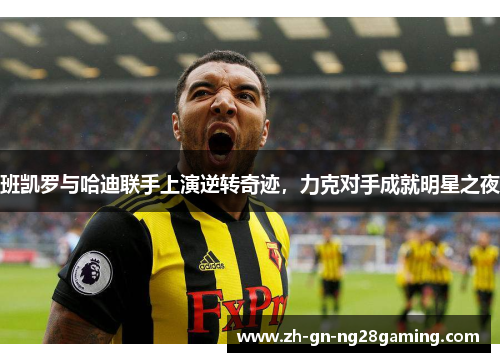 班凯罗与哈迪联手上演逆转奇迹，力克对手成就明星之夜