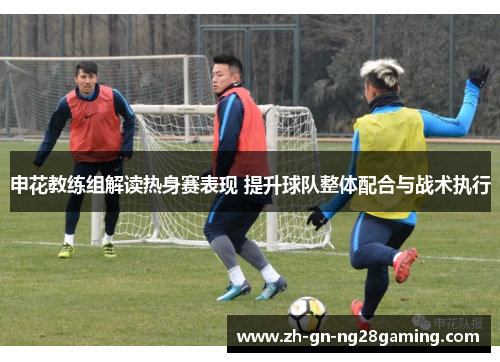 申花教练组解读热身赛表现 提升球队整体配合与战术执行