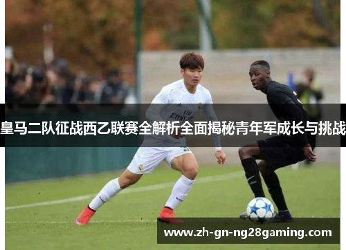 皇马二队征战西乙联赛全解析全面揭秘青年军成长与挑战