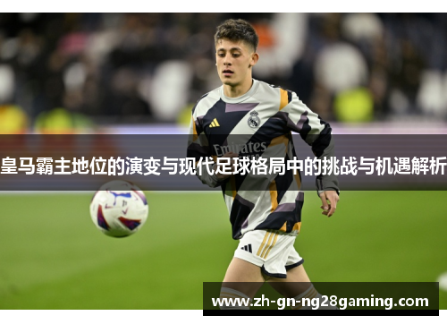 皇马霸主地位的演变与现代足球格局中的挑战与机遇解析