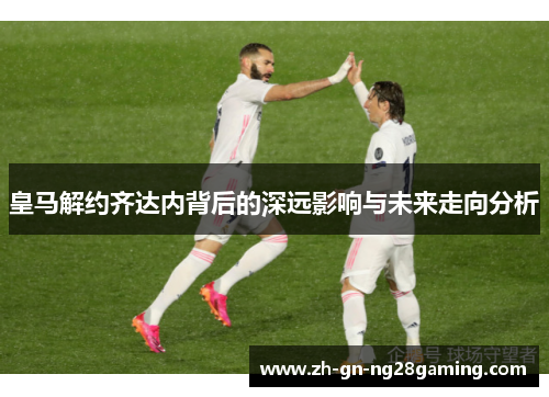 皇马解约齐达内背后的深远影响与未来走向分析