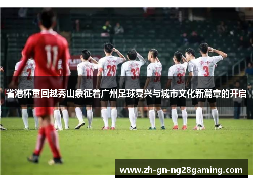 省港杯重回越秀山象征着广州足球复兴与城市文化新篇章的开启