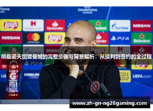 胡桑诺夫加盟曼城的完整步骤与背景解析：从谈判到签约的全过程