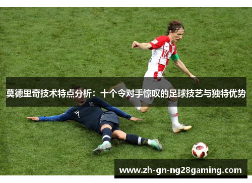 莫德里奇技术特点分析：十个令对手惊叹的足球技艺与独特优势