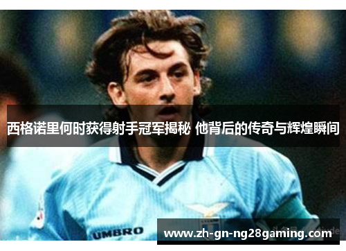 西格诺里何时获得射手冠军揭秘 他背后的传奇与辉煌瞬间