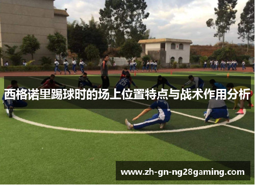 西格诺里踢球时的场上位置特点与战术作用分析 西格诺里踢球时的场上位置特点与战术作用分析