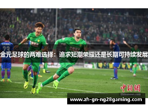 金元足球的两难选择:追求短期荣耀还是长期可持续发展 金元足球的两难选择:追求短期荣耀还是长期可持续发展