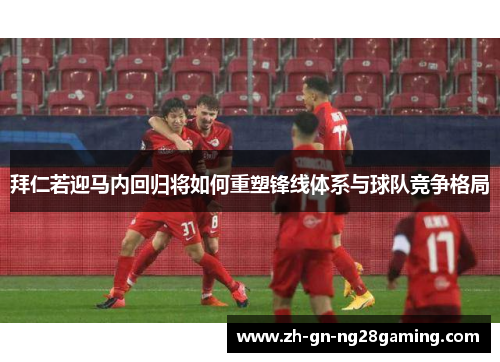 拜仁若迎马内回归将如何重塑锋线体系与球队竞争格局 拜仁若迎马内回归将如何重塑锋线体系与球队竞争格局