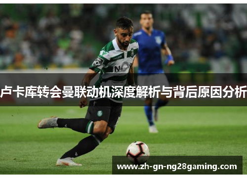 卢卡库转会曼联动机深度解析与背后原因分析