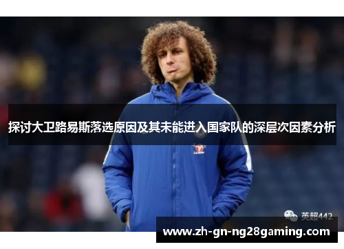 探讨大卫路易斯落选原因及其未能进入国家队的深层次因素分析 探讨大卫路易斯落选原因及其未能进入国家队的深层次因素分析