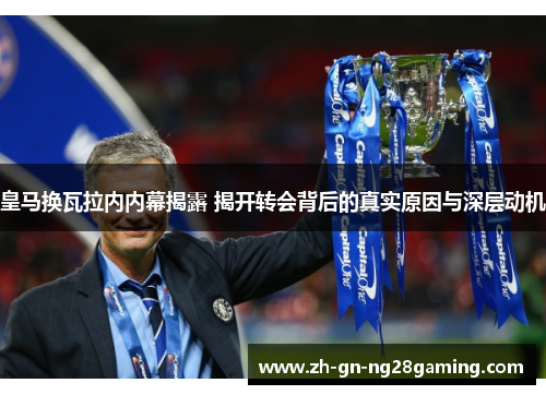 皇马换瓦拉内内幕揭露 揭开转会背后的真实原因与深层动机