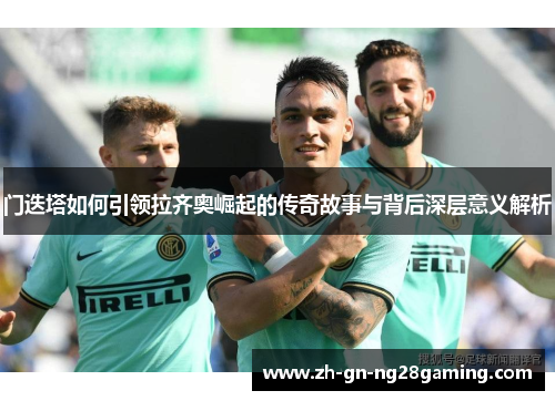 门迭塔如何引领拉齐奥崛起的传奇故事与背后深层意义解析 门迭塔如何引领拉齐奥崛起的传奇故事与背后深层意义解析