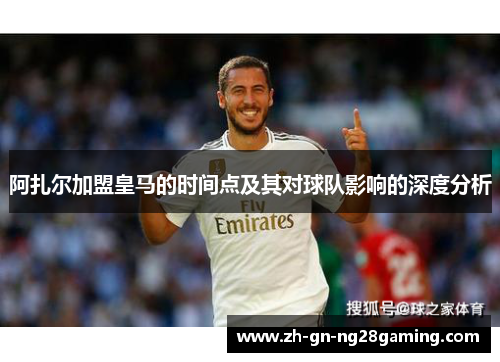 阿扎尔加盟皇马的时间点及其对球队影响的深度分析